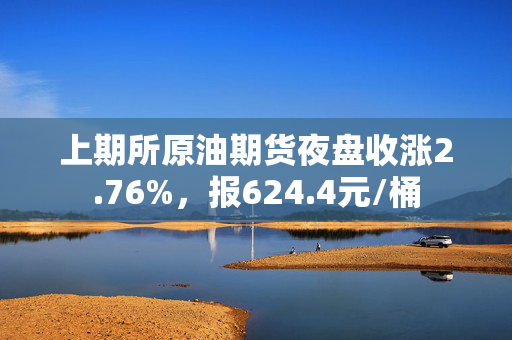 上期所原油期货夜盘收涨2.76%，报624.4元/桶