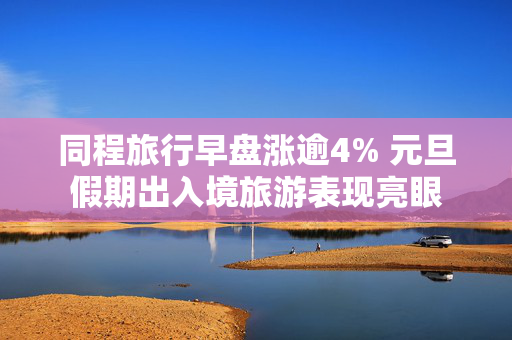 同程旅行早盘涨逾4% 元旦假期出入境旅游表现亮眼