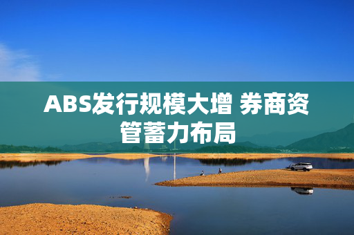 ABS发行规模大增 券商资管蓄力布局