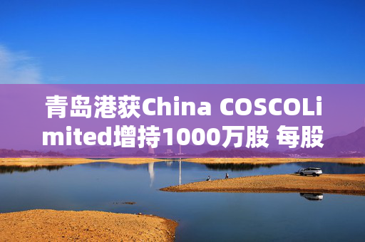 青岛港获China COSCOLimited增持1000万股 每股作价6.38港元