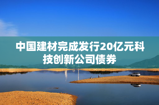 中国建材完成发行20亿元科技创新公司债券