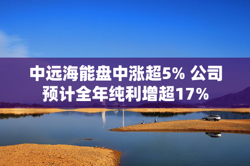 中远海能盘中涨超5% 公司预计全年纯利增超17%