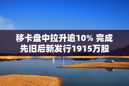 移卡盘中拉升逾10% 完成先旧后新发行1915万股