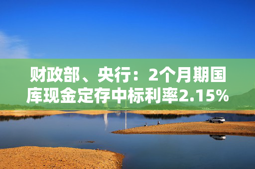 财政部、央行：2个月期国库现金定存中标利率2.15%