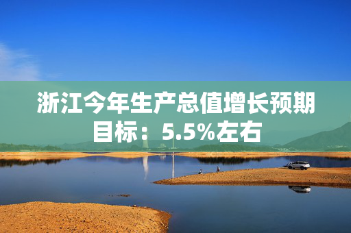 浙江今年生产总值增长预期目标：5.5%左右