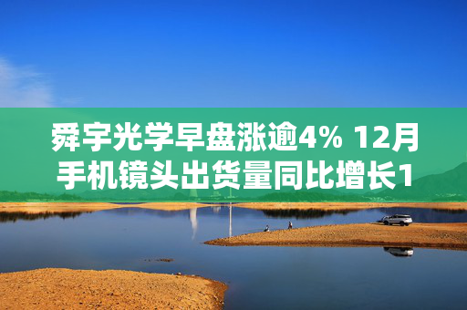 舜宇光学早盘涨逾4% 12月手机镜头出货量同比增长13%