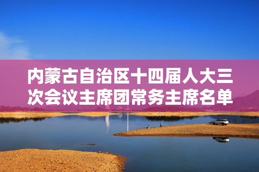 内蒙古自治区十四届人大三次会议主席团常务主席名单公布，郑宏范、丁绣峰在列