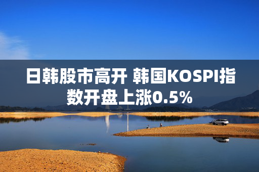 日韩股市高开 韩国KOSPI指数开盘上涨0.5%