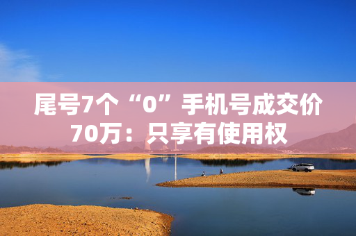 尾号7个“0”手机号成交价70万：只享有使用权