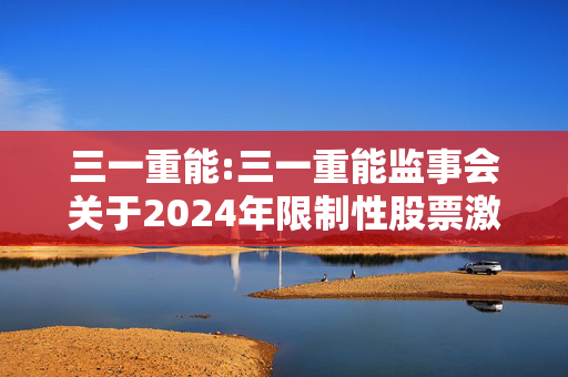 三一重能:三一重能监事会关于2024年限制性股票激励计划首次授予激励对象名单的核查意见（截至授予日）