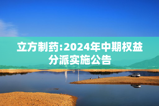 立方制药:2024年中期权益分派实施公告