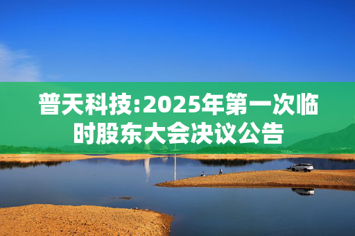 普天科技:2025年第一次临时股东大会决议公告