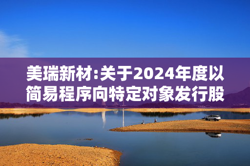 美瑞新材:关于2024年度以简易程序向特定对象发行股票预案（修订稿）披露的提示性公告