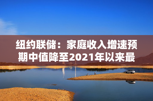 纽约联储：家庭收入增速预期中值降至2021年以来最低