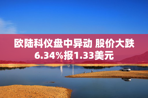 欧陆科仪盘中异动 股价大跌6.34%报1.33美元