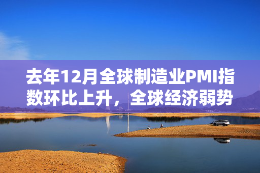 去年12月全球制造业PMI指数环比上升，全球经济弱势恢复