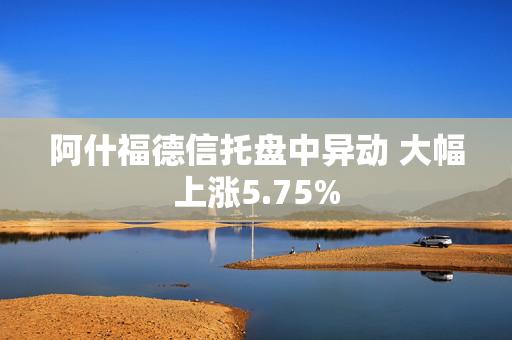 阿什福德信托盘中异动 大幅上涨5.75%