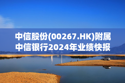 中信股份(00267.HK)附属中信银行2024年业绩快报：归母净利润为685.76亿元 同比增长2.33%