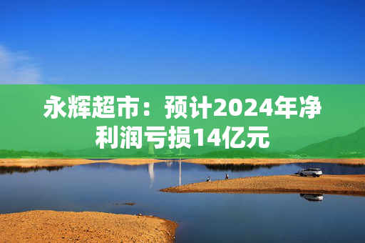 永辉超市：预计2024年净利润亏损14亿元