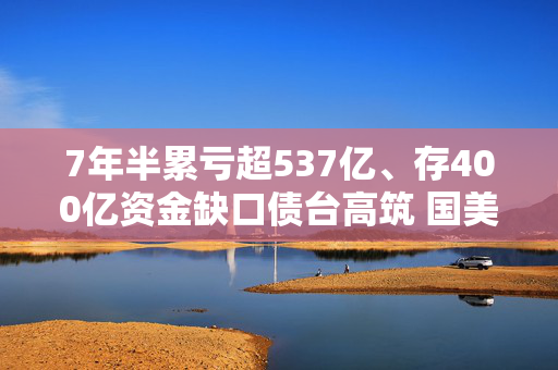 7年半累亏超537亿、存400亿资金缺口债台高筑 国美零售还要“画饼”卖车？