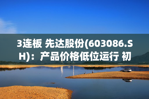 3连板 先达股份(603086.SH)：产品价格低位运行 初步测算预计2024年度利润亏损