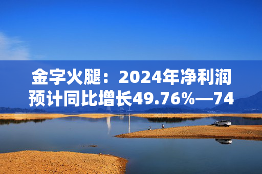 金字火腿：2024年净利润预计同比增长49.76%―74.72%