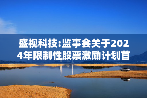 盛视科技:监事会关于2024年限制性股票激励计划首次授予激励对象名单的审核意见及公示情况说明