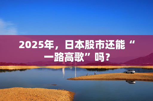 2025年，日本股市还能“一路高歌”吗？