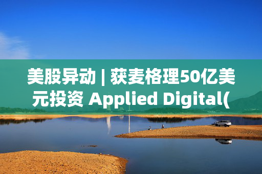 美股异动 | 获麦格理50亿美元投资 Applied Digital(APLD.US)涨超15%