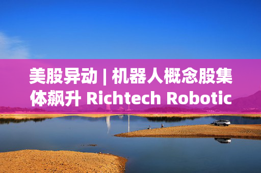 美股异动 | 机器人概念股集体飙升 Richtech Robotics(RR.US)暴涨超38%