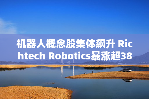 机器人概念股集体飙升 Richtech Robotics暴涨超38%