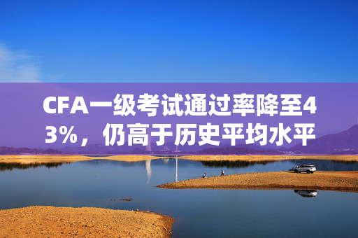 CFA一级考试通过率降至43%，仍高于历史平均水平