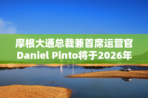 摩根大通总裁兼首席运营官Daniel Pinto将于2026年底退休