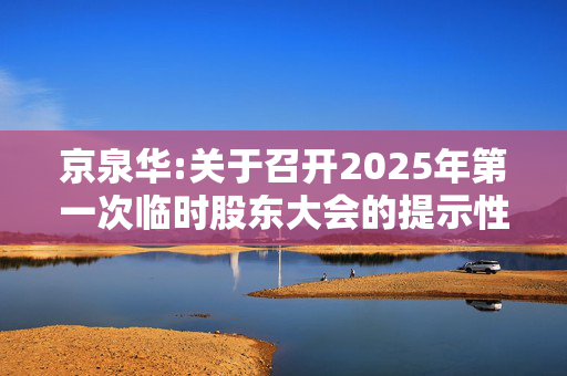 京泉华:关于召开2025年第一次临时股东大会的提示性公告