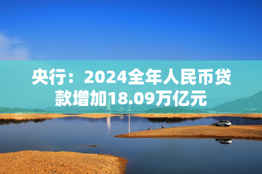 央行：2024全年人民币贷款增加18.09万亿元