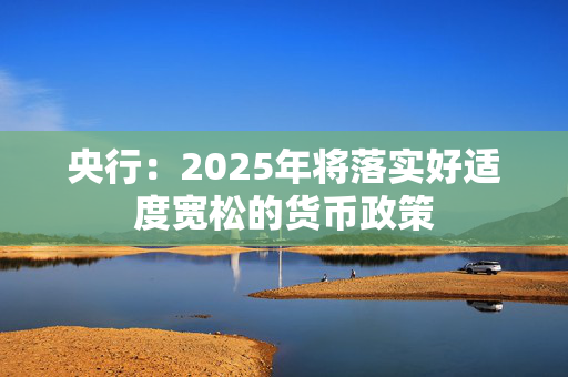 央行：2025年将落实好适度宽松的货币政策