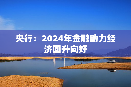 央行：2024年金融助力经济回升向好