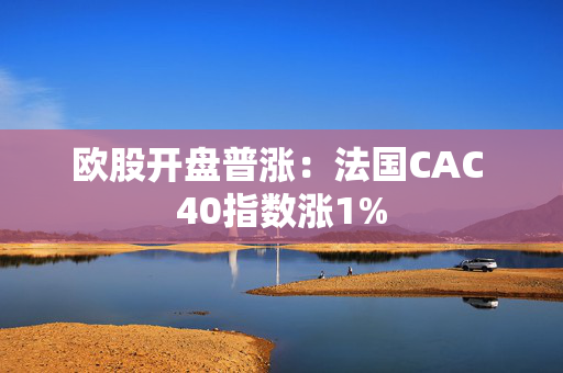 欧股开盘普涨：法国CAC 40指数涨1%