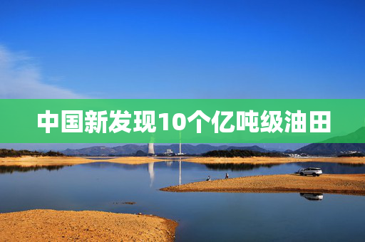 中国新发现10个亿吨级油田