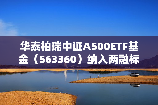 华泰柏瑞中证A500ETF基金（563360）纳入两融标的，流动性进一步提升，单日成交额超35亿元