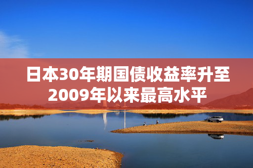 日本30年期国债收益率升至2009年以来最高水平