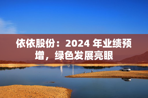 依依股份：2024 年业绩预增，绿色发展亮眼