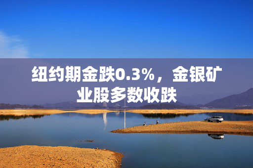 纽约期金跌0.3%，金银矿业股多数收跌