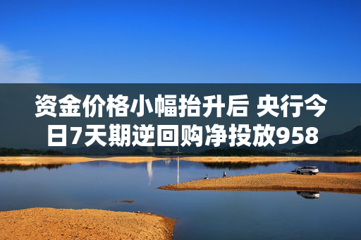 资金价格小幅抬升后 央行今日7天期逆回购净投放9584亿 春节前降准预期升温？