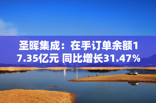 圣晖集成：在手订单余额17.35亿元 同比增长31.47%