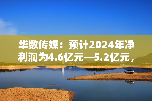 华数传媒：预计2024年净利润为4.6亿元―5.2亿元，同比下降26.1%―34.63%