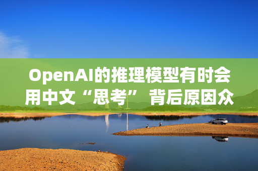 OpenAI的推理模型有时会用中文“思考” 背后原因众说纷纭