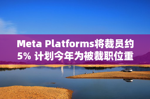 Meta Platforms将裁员约5% 计划今年为被裁职位重新进行招聘