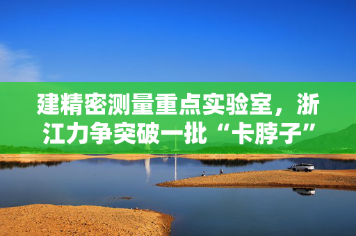 建精密测量重点实验室，浙江力争突破一批“卡脖子”技术难题