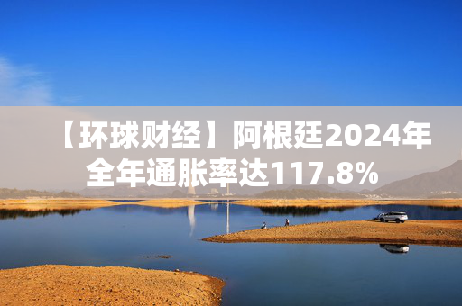 【环球财经】阿根廷2024年全年通胀率达117.8%